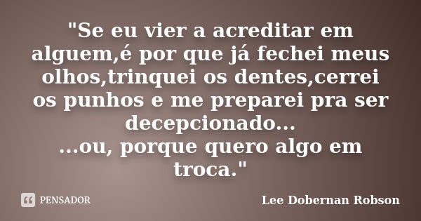 "Se eu vier a acreditar em alguem,é por que já fechei meus olhos,trinquei os dentes,cerrei os punhos e me preparei pra ser decepcionado... ...ou, porque qu... Frase de Lee Dobernan Robson.