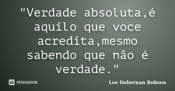 "Verdade absoluta,é aquilo que voce acredita,mesmo sabendo que não é verdade."... Frase de Lee Dobernan Robson.