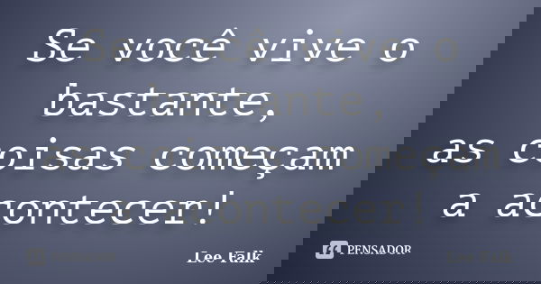 Se você vive o bastante, as coisas começam a acontecer!... Frase de Lee Falk.