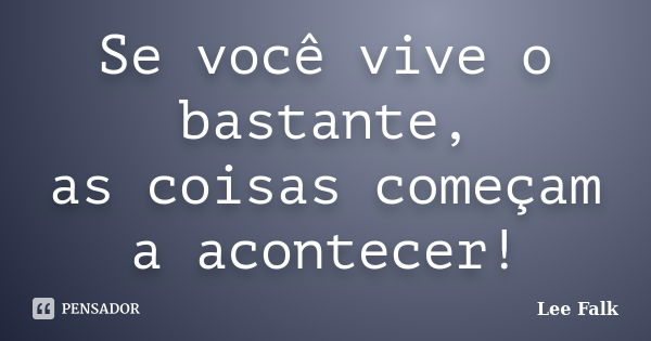 Se você vive o bastante, as coisas começam a acontecer!... Frase de Lee Falk.