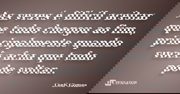 As vezes é difícil aceitar que tudo chegou ao fim, principalmente quando você acha que tudo pode voltar.... Frase de Leeh Gomes.