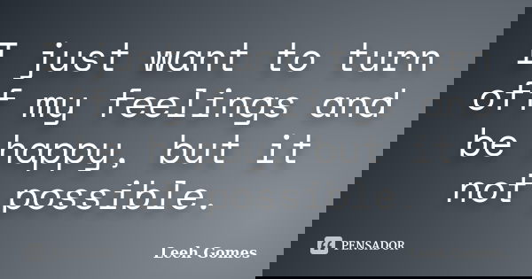 I just want to turn off my feelings and be happy, but it not possible.... Frase de Leeh Gomes.