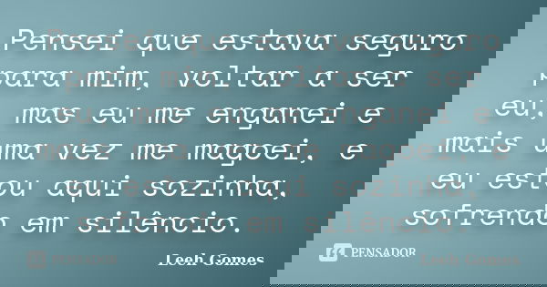 Pensei que estava seguro para mim, voltar a ser eu, mas eu me enganei e mais uma vez me magoei, e eu estou aqui sozinha, sofrendo em silêncio.... Frase de Leeh Gomes.