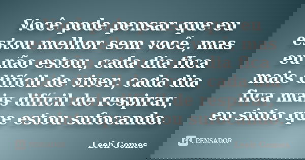 Você pode pensar que eu estou melhor sem você, mas eu não estou, cada dia fica mais difícil de viver, cada dia fica mais difícil de respirar, eu sinto que estou... Frase de Leeh Gomes.