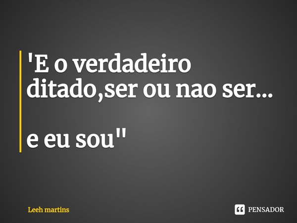 'E o verdadeiro ditado,ser ou nao ser... ⁠e eu sou"... Frase de Leeh martins.