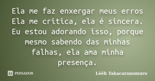 Ela me faz enxergar meus erros Ela me critica, ela é sincera. Eu estou adorando isso, porque mesmo sabendo das minhas falhas, ela ama minha presença.... Frase de Lêêh Takacaranomuro.