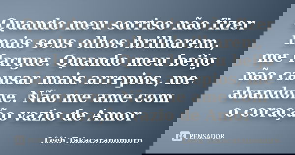 Quando meu sorriso não fizer mais seus olhos brilharem, me largue. Quando meu beijo não causar mais arrepios, me abandone. Não me ame com o coração vazio de Amo... Frase de Lêêh Takacaranomuro.