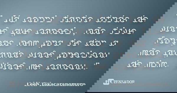 " Já corri tanto atrás de você que cansei, não tive forças nem pra te dar a mão quando você precisou de mim. Você me cansou."... Frase de Lêêh Takacaranomuro.
