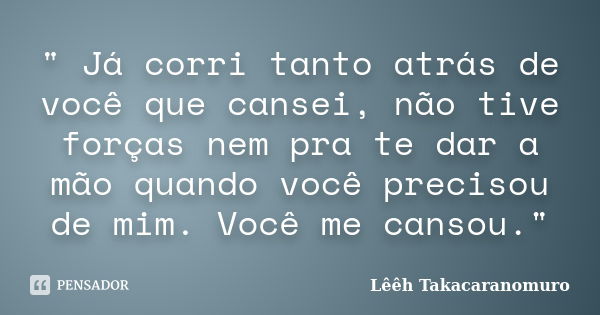 " Já corri tanto atrás de você que cansei, não tive forças nem pra te dar a mão quando você precisou de mim. Você me cansou."... Frase de Lêêh Takacaranomuro.