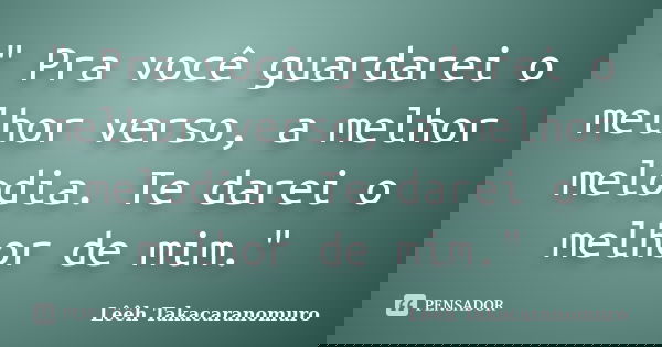 " Pra você guardarei o melhor verso, a melhor melodia. Te darei o melhor de mim."... Frase de Lêêh Takacaranomuro.