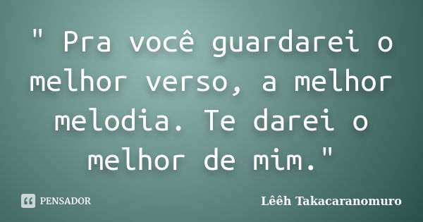 " Pra você guardarei o melhor verso, a melhor melodia. Te darei o melhor de mim."... Frase de Lêêh Takacaranomuro.