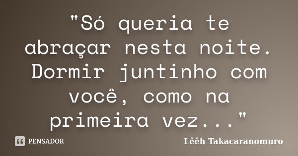 "Só queria te abraçar nesta noite. Dormir juntinho com você, como na primeira vez..."... Frase de Lêêh Takacaranomuro.