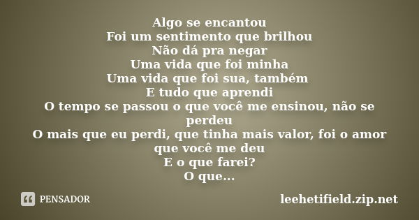 Algo se encantou Foi um sentimento que brilhou Não dá pra negar Uma vida que foi minha Uma vida que foi sua, também E tudo que aprendi O tempo se passou o que v... Frase de leehetifield.zip.net.