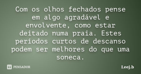 Com os olhos fechados pense em algo agradável e envolvente, como estar deitado numa praia. Estes períodos curtos de descanso podem ser melhores do que uma sonec... Frase de Leej.b.