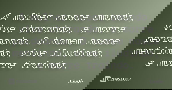 A mulher nasce amando, vive chorando, e morre perdoando. O homem nasce mentindo, vive iludindo, e morre traindo.... Frase de Leele.
