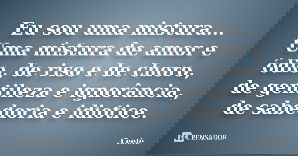 Eu sou uma mistura... Uma mistura de amor e ódio, de riso e de choro, de gentileza e ignorância, de sabedoria e idiotice.... Frase de Leele.