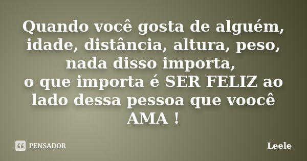 Quando você gosta de alguém, idade, distância, altura, peso, nada disso importa, o que importa é SER FELIZ ao lado dessa pessoa que voocê AMA !... Frase de Leele.