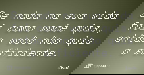 Se nada na sua vida foi como você quis, então você não quis o suficiente.... Frase de Leele.