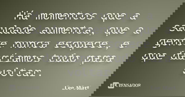 Há momentos que a saudade aumenta, que a gente nunca esquece, e que daríamos tudo para voltar.... Frase de Lee Mart.