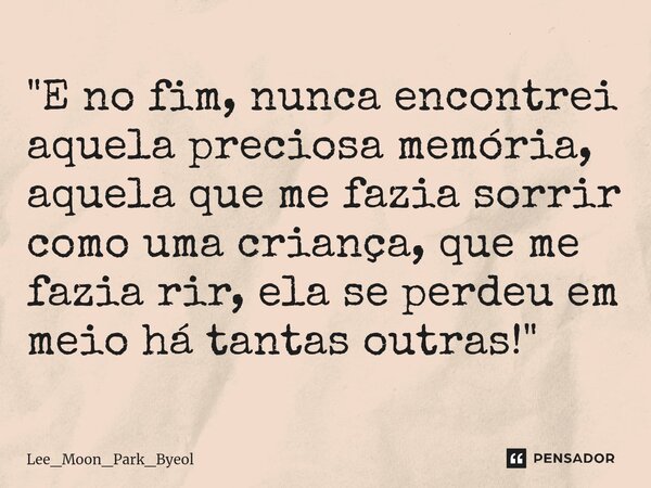 ⁠"E no fim, nunca encontrei aquela preciosa memória, aquela que me fazia sorrir como uma criança, que me fazia rir, ela se perdeu em meio há tantas outras!... Frase de Lee_Moon_Park_Byeol.