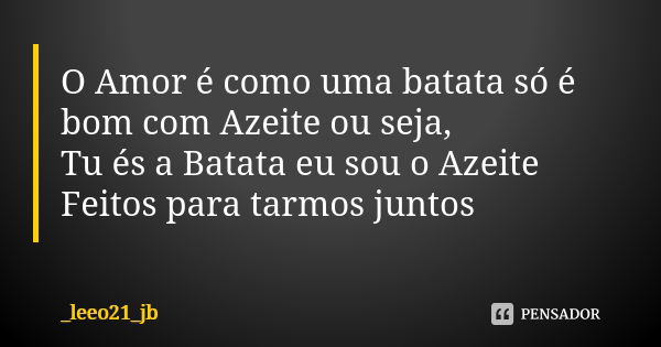 O Amor é como uma batata só é bom com Azeite ou seja, Tu és a Batata eu sou o Azeite Feitos para tarmos juntos❤💘🌹... Frase de _leeo21_jb.