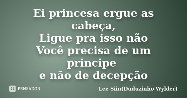 Ei princesa ergue as cabeça, Ligue pra isso não Você precisa de um principe e não de decepção... Frase de Lee siin Duduzinho wylder.