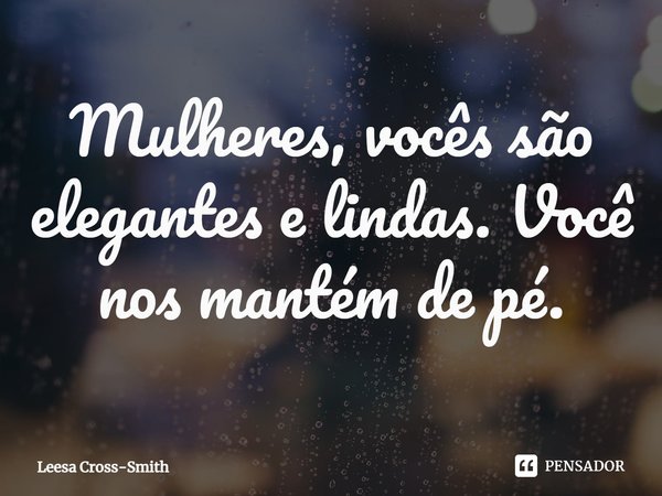 ⁠Mulheres, vocês são elegantes e lindas. Você nos mantém de pé.... Frase de Leesa Cross-Smith.