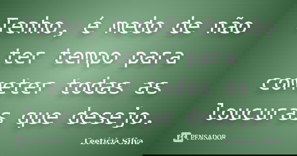 Tenho, é medo de não ter tempo para cometer todas as loucuras que desejo.... Frase de Leetícia Silva.