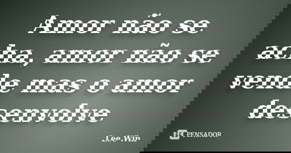 Amor não se acha, amor não se vende mas o amor desenvolve... Frase de Lee Win.