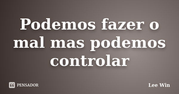 Podemos fazer o mal mas podemos controlar... Frase de Lee Win.