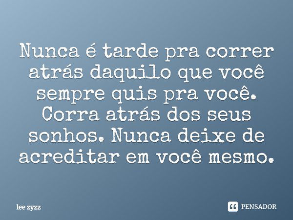 Nunca é tarde pra correr atrás daquilo que você sempre quis pra você. Corra atrás dos seus sonhos. Nunca deixe de acreditar em você mesmo.... Frase de lee zyzz.