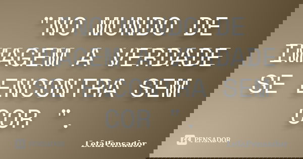 "NO MUNDO DE IMAGEM A VERDADE SE ENCONTRA SEM COR ".... Frase de LefaPensador.