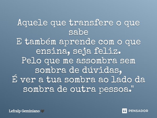 ⁠Aquele que transfere o que sabe E também aprende com o que ensina, seja feliz. Pelo que me assombra sem sombra de dúvidas, É ver a tua sombra ao lado da sombra... Frase de Lefralp Geminiano.