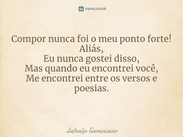 Compor nunca foi o meu ponto forte! Aliás, Eu nunca gostei disso, Mas quando eu encontrei você, Me encontrei entre os versos e poesias. ⁠... Frase de Lefralp Geminiano.