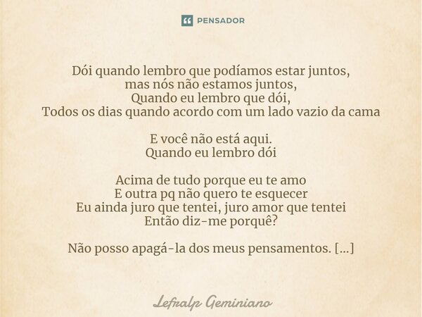 ⁠Dói quando lembro que podíamos estar juntos, mas nós não estamos juntos, Quando eu lembro que dói, Todos os dias quando acordo com um lado vazio da cama E você... Frase de Lefralp Geminiano.