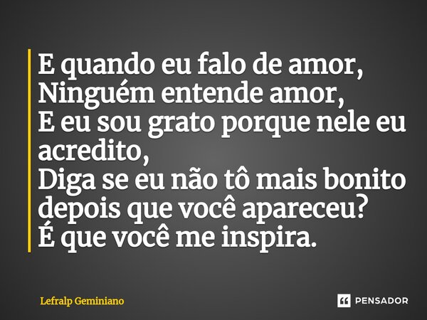 ⁠E quando eu falo de amor, Ninguém entende amor, E eu sou grato porque nele eu acredito, Diga se eu não tô mais bonito depois que você apareceu? É que você me i... Frase de Lefralp Geminiano.
