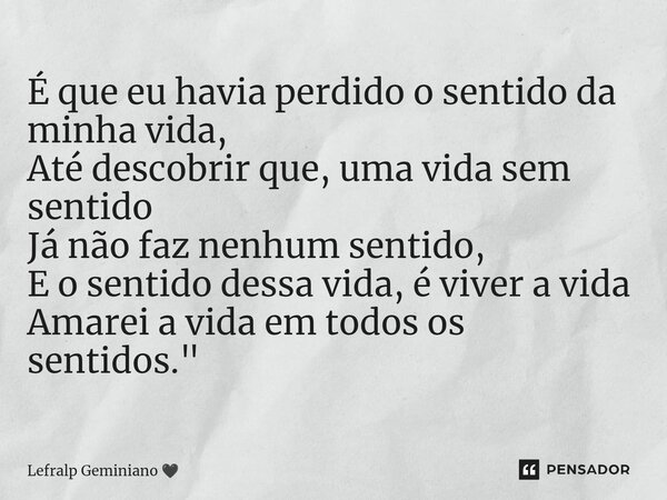 É que eu havia perdido o sentido da minha vida, Até descobrir que, uma vida sem sentido Já não faz nenhum sentido, E o sentido dessa vida, é viver a vida Amarei... Frase de Lefralp Geminiano.