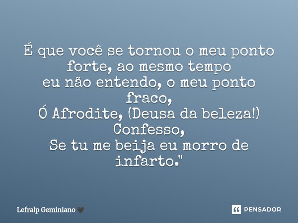 É que você se tornou o meu ponto forte, ao mesmo tempo eu não entendo, o meu ponto fraco, Ó Afrodite, (Deusa da beleza!) Confesso, Se tu me beija eu morro de in... Frase de Lefralp Geminiano.