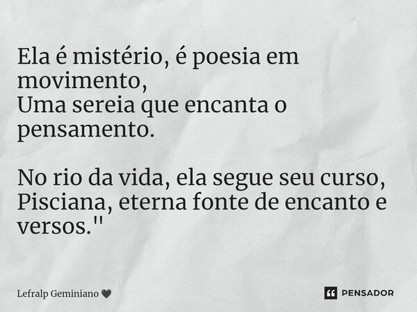 ⁠Ela é mistério, é poesia em movimento, Uma sereia que encanta o pensamento. No rio da vida, ela segue seu curso, Pisciana, eterna fonte de encanto e versos.&qu... Frase de Lefralp Geminiano.