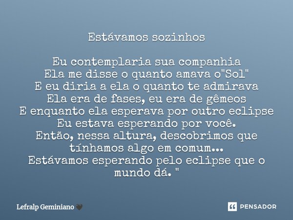 Estávamos sozinhos Eu contemplaria sua companhia Ela me disse o quanto amava o "Sol" E eu diria a ela o quanto te admirava Ela era de fases, eu era de... Frase de Lefralp Geminiano.