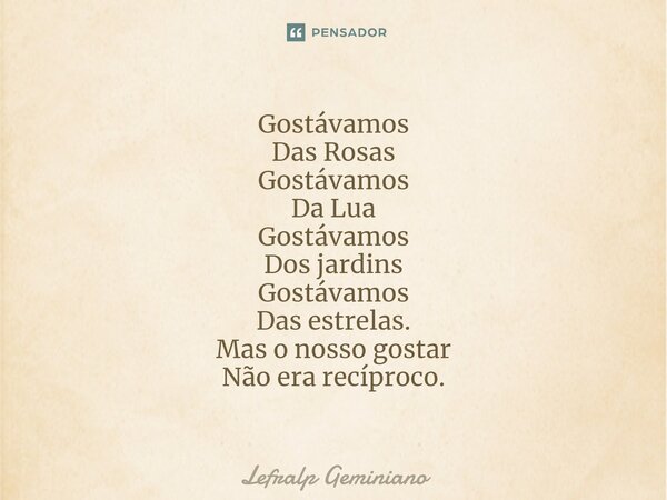 Gostávamos Das Rosas Gostávamos Da Lua Gostávamos Dos jardins Gostávamos Das estrelas. Mas o nosso gostar Não era recíproco.... Frase de Lefralp Geminiano.