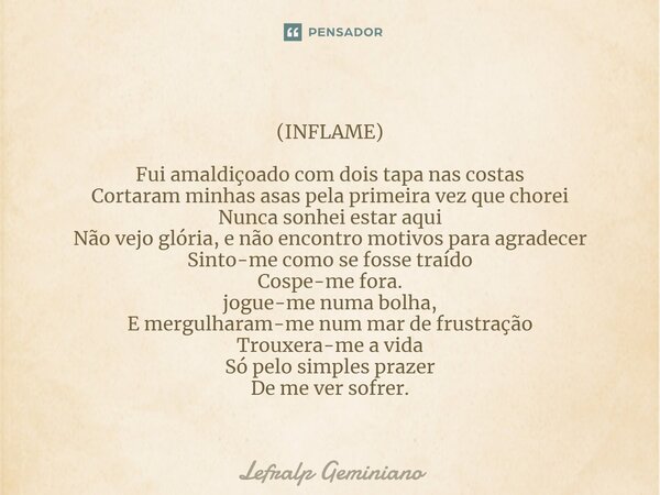 (INFLAME) ⁠Fui amaldiçoado com dois tapa nas costas Cortaram minhas asas pela primeira vez que chorei Nunca sonhei estar aqui Não vejo glória, e não encontro mo... Frase de Lefralp Geminiano.