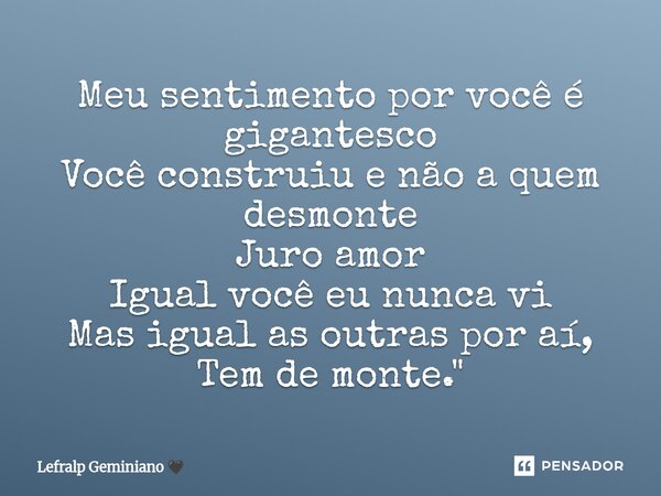 Meu sentimento por você é gigantesco Você construiu e não a quem desmonte Juro amor Igual você eu nunca vi Mas igual as outras por aí, Tem de monte."... Frase de Lefralp Geminiano.