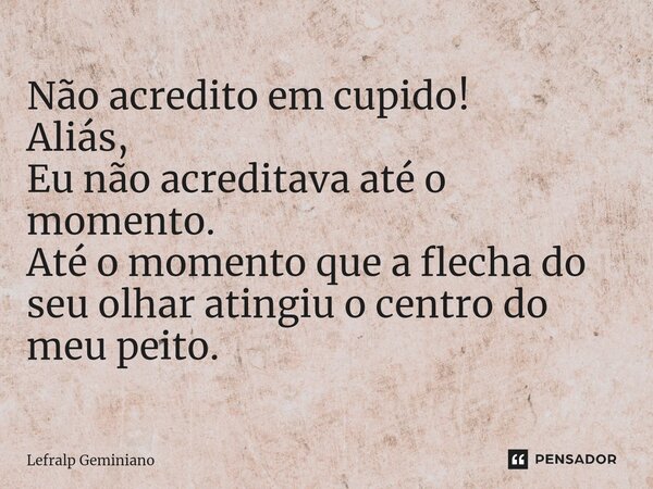Não acredito em cupido! Aliás, Eu não acreditava até o mo⁠mento. Até o momento que a flecha do seu olhar atingiu o centro do meu peito.... Frase de Lefralp Geminiano.
