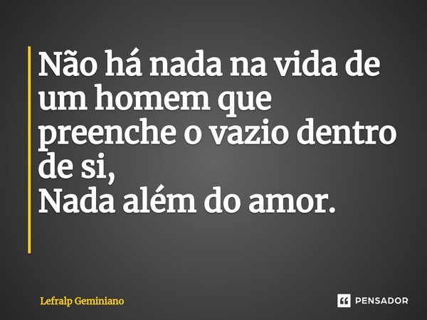 Não há nada na vida de um homem que preenche o vazio dentro de si, Nada além do amor. ⁠... Frase de Lefralp Geminiano.
