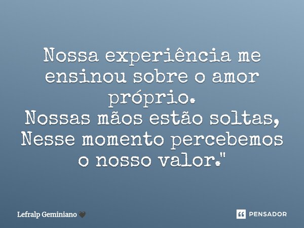 ⁠Nossa experiência me ensinou sobre o amor próprio. Nossas mãos estão soltas, Nesse momento percebemos o nosso valor."... Frase de Lefralp Geminiano.