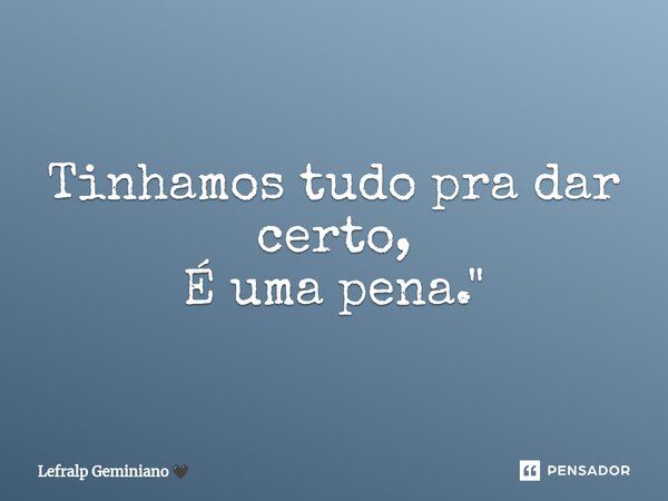 Tinhamos tudo pra dar certo, É uma pena."... Frase de Lefralp Geminiano.