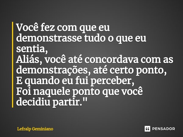 ⁠Você fez com que eu demonstrasse tudo o que eu sentia, Aliás, você até concordava com as demonstrações, até certo ponto, E quando eu fui perceber, Foi naquele ... Frase de Lefralp Geminiano.