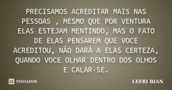 PRECISAMOS ACREDITAR MAIS NAS PESSOAS , MESMO QUE POR VENTURA ELAS ESTEJAM MENTINDO, MAS O FATO DE ELAS PENSAREM QUE VOCE ACREDITOU, NÃO DARÁ A ELAS CERTEZA, QU... Frase de LEFRI BIAN.