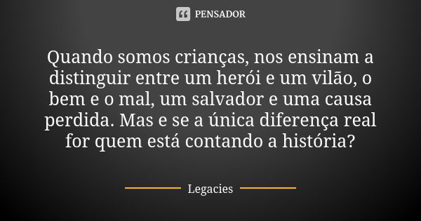 Quando somos crianças, nos ensinam a distinguir entre um herói e um vilão, o bem e o mal, um salvador e uma causa perdida. Mas e se a única diferença real for q... Frase de Legacies.